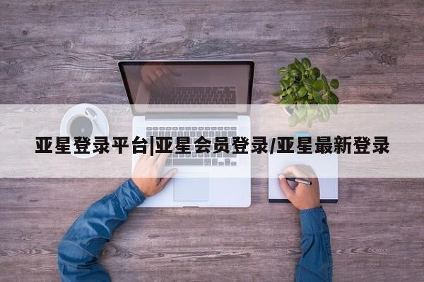 亚星_官网 亚星网站亚星登录平台|亚星会员登录/亚星最新登录