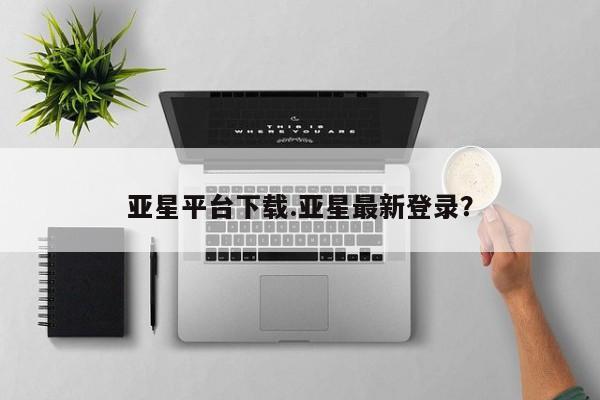 亚星_官网 亚星网站亚星平台下载.亚星最新登录？