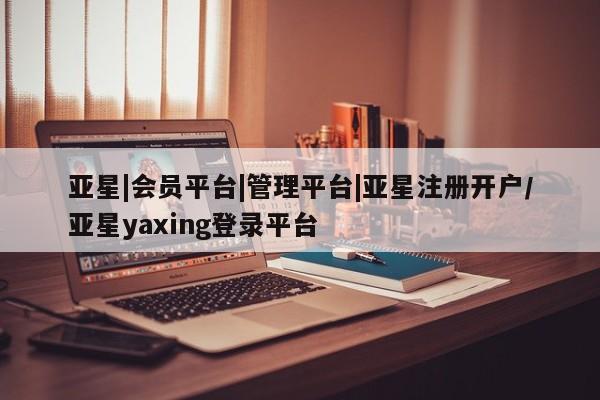 亚星_官网 亚星网站亚星|会员平台|管理平台|亚星注册开户/亚星yaxing登录平台