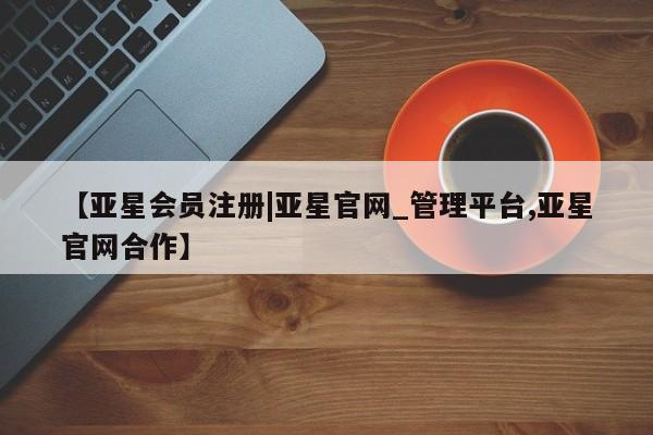 亚星_官网 亚星网站【亚星会员注册|亚星官网_管理平台,亚星官网合作】