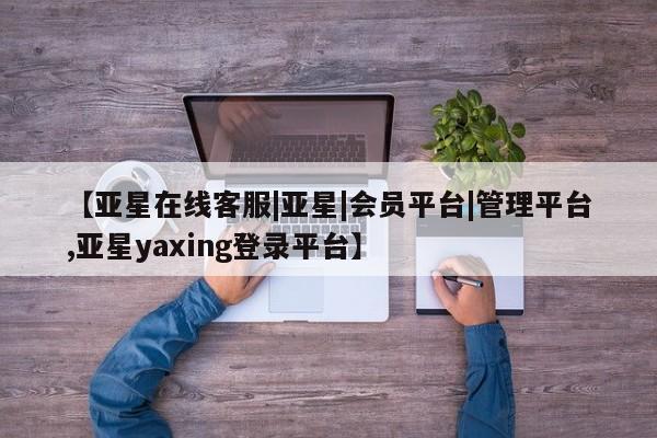 亚星_官网 亚星网站【亚星在线客服|亚星|会员平台|管理平台,亚星yaxing登录平台】