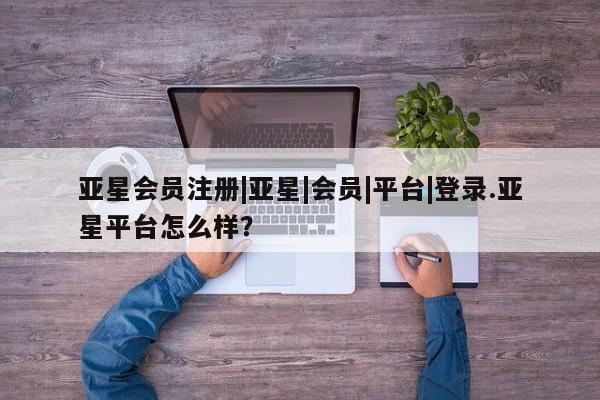 亚星_官网 亚星网站|亚星|会员|平台|登录.亚星平台怎么样？