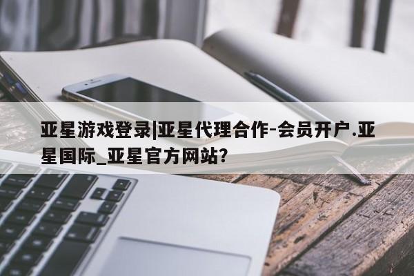 亚星_官网 亚星网站亚星游戏登录|亚星代理合作-会员开户.亚星国际_亚星官方网站？