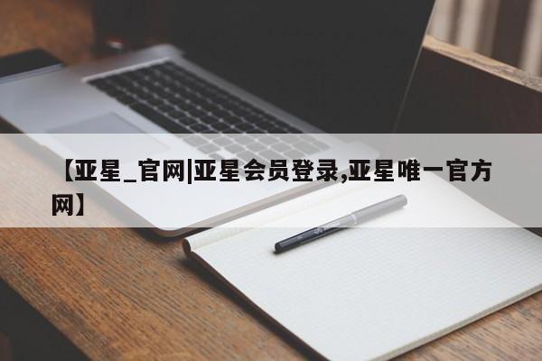 亚星_官网 亚星网站【亚星_官网|亚星会员登录,亚星唯一官方网】
