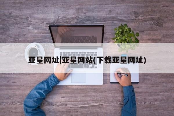 亚星_官网 亚星网站亚星网址|亚星网站(下载亚星网址)