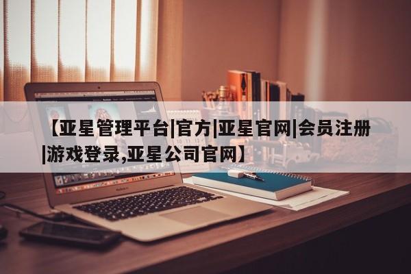 亚星_官网 亚星网站【亚星管理平台|官方|亚星官网|会员注册|游戏登录,亚星公司官网】