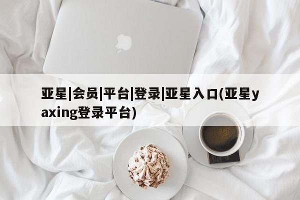 亚星_官网 亚星网站亚星|会员|平台|登录|亚星入口(亚星yaxing登录平台)