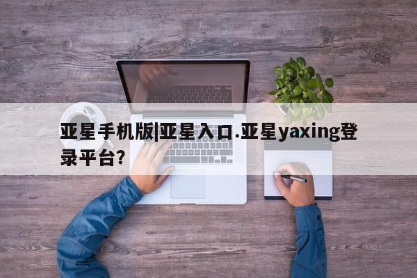 亚星_官网 亚星网站亚星手机版|亚星入口.亚星yaxing登录平台？