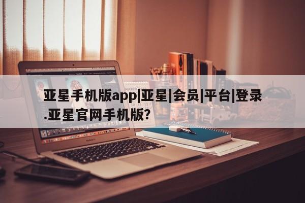 亚星_官网 亚星网站亚星手机版app|亚星|会员|平台|登录.亚星官网手机版？