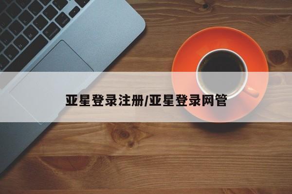 亚星_官网 亚星网站亚星登录注册/亚星登录网管