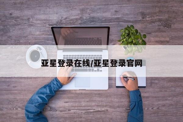 亚星_官网 亚星网站亚星登录在线/亚星登录官网