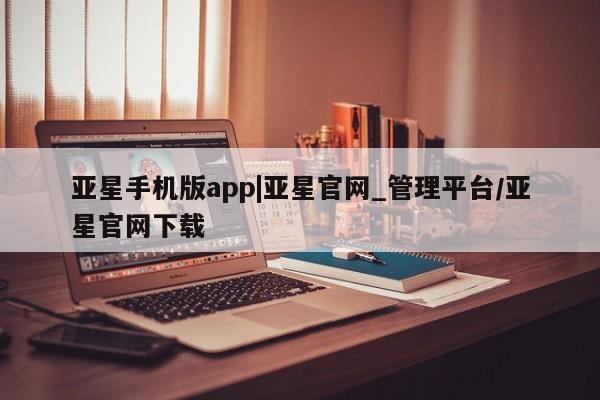 亚星_官网 亚星网站亚星手机版app|亚星官网_管理平台/亚星官网下载