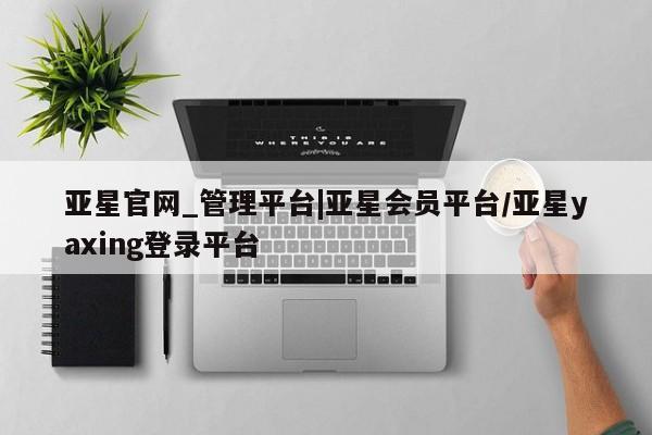 亚星_官网 亚星网站亚星官网_管理平台|亚星会员平台/亚星yaxing登录平台