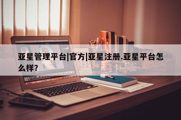 亚星_官网 亚星网站亚星管理平台|官方|亚星注册.亚星平台怎么样？