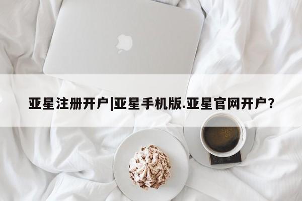 亚星_官网 亚星网站亚星注册开户|亚星手机版.亚星官网开户？