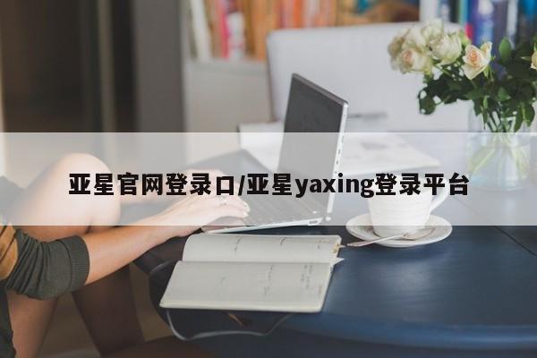 亚星_官网 亚星网站亚星官网登录口/亚星yaxing登录平台