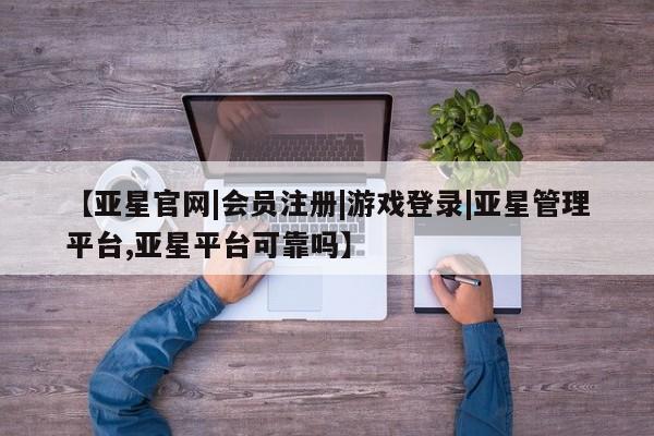 亚星_官网 亚星网站【亚星官网|会员注册|游戏登录|亚星管理平台,亚星平台可靠吗】