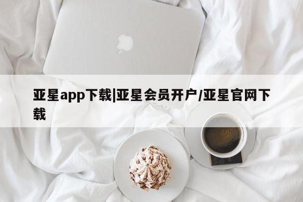 亚星_官网 亚星网站亚星app下载|亚星会员开户/亚星官网下载