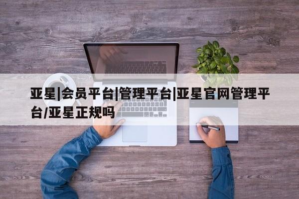 亚星_官网 亚星网站亚星|会员平台|管理平台|亚星官网管理平台/亚星正规吗