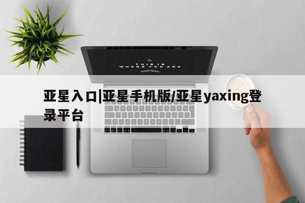 亚星_官网 亚星网站亚星入口|亚星手机版/亚星yaxing登录平台