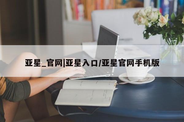 亚星_官网 亚星网站亚星_官网|亚星入口/亚星官网手机版