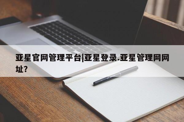 亚星_官网 亚星网站亚星官网管理平台|亚星登录.亚星管理网网址？