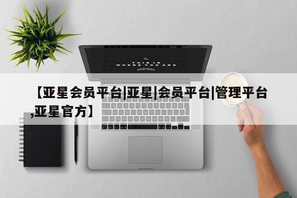 亚星_官网 亚星网站【亚星会员平台|亚星|会员平台|管理平台,亚星官方】