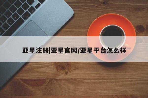 亚星_官网 亚星网站亚星注册|亚星官网/亚星平台怎么样