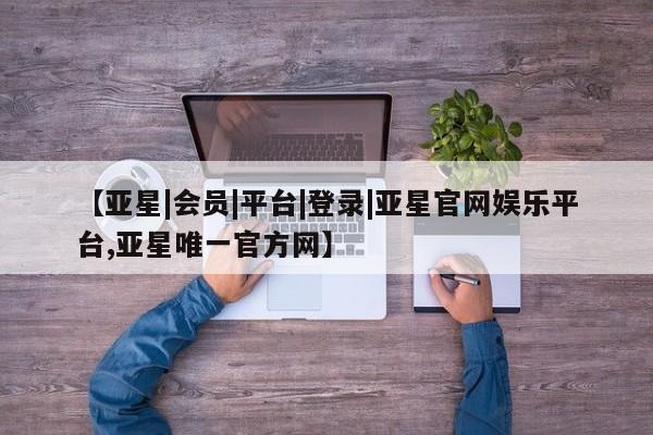 亚星_官网 亚星网站【亚星|会员|平台|登录|亚星官网娱乐平台,亚星唯一官方网】