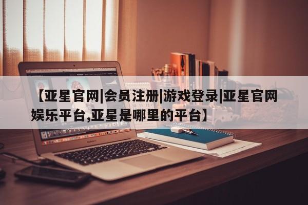 亚星_官网 亚星网站【亚星官网|会员注册|游戏登录|亚星官网娱乐平台,亚星是哪里的平台】