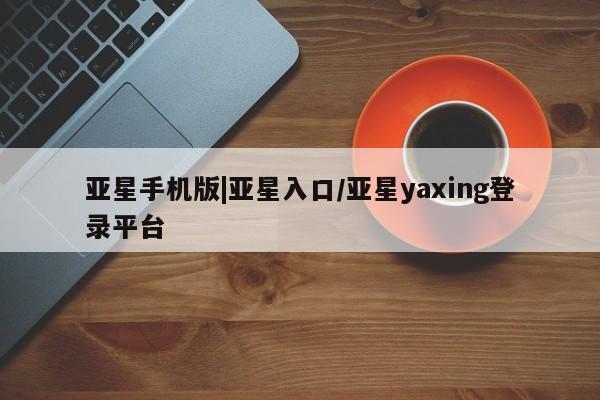 亚星_官网 亚星网站亚星手机版|亚星入口/亚星yaxing登录平台