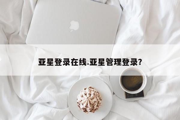 亚星_官网 亚星网站亚星登录在线.亚星管理登录？