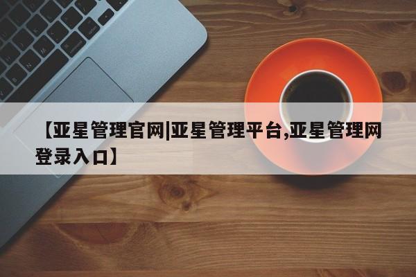亚星_官网 亚星网站【亚星管理官网|亚星管理平台,亚星管理网登录入口】