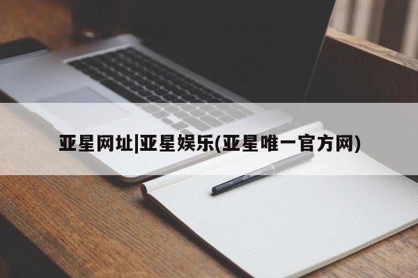亚星_官网 亚星网站亚星网址|亚星娱乐(亚星唯一官方网)