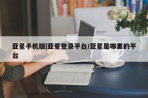 亚星_官网 亚星网站亚星手机版|亚星登录平台/亚星是哪里的平台