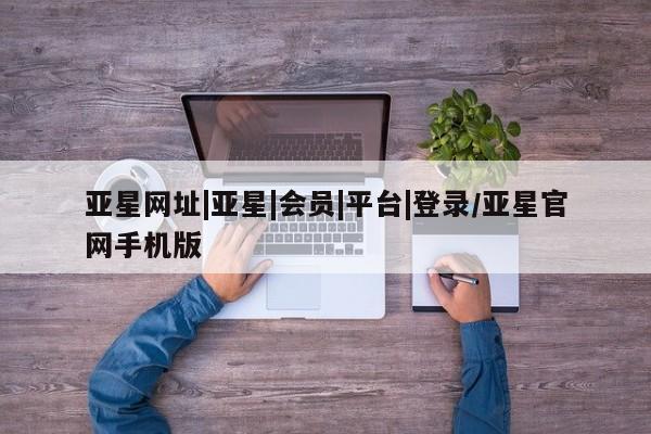 亚星_官网 亚星网站亚星网址|亚星|会员|平台|登录/亚星官网手机版