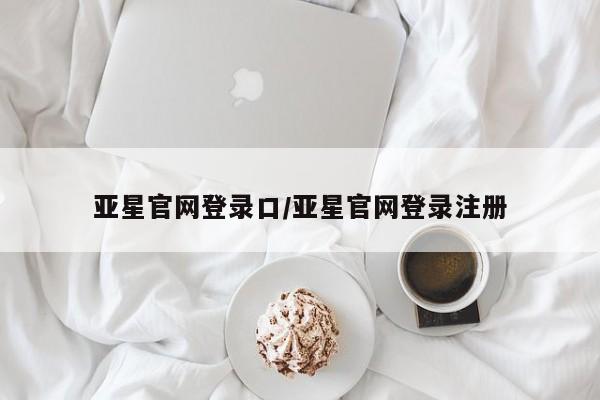 亚星_官网 亚星网站亚星官网登录口/亚星官网登录注册